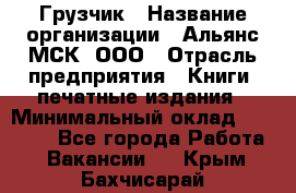 Грузчик › Название организации ­ Альянс-МСК, ООО › Отрасль предприятия ­ Книги, печатные издания › Минимальный оклад ­ 27 000 - Все города Работа » Вакансии   . Крым,Бахчисарай